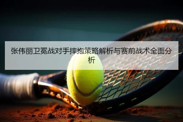 张伟丽卫冕战对手摔抱策略解析与赛前战术全面分析