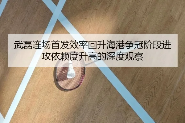 武磊连场首发效率回升海港争冠阶段进攻依赖度升高的深度观察