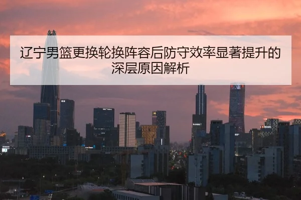 辽宁男篮更换轮换阵容后防守效率显著提升的深层原因解析